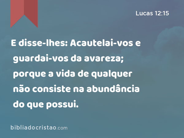 E disse-lhes: Acautelai-vos e guardai-vos da avareza; porque a vida de qualquer não consiste na abundância do que possui. - Lucas 12:15