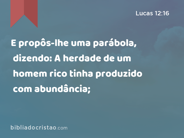 E propôs-lhe uma parábola, dizendo: A herdade de um homem rico tinha produzido com abundância; - Lucas 12:16