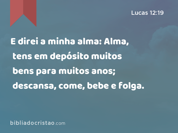 E direi a minha alma: Alma, tens em depósito muitos bens para muitos anos; descansa, come, bebe e folga. - Lucas 12:19