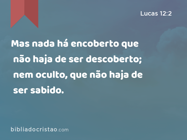 Mas nada há encoberto que não haja de ser descoberto; nem oculto, que não haja de ser sabido. - Lucas 12:2