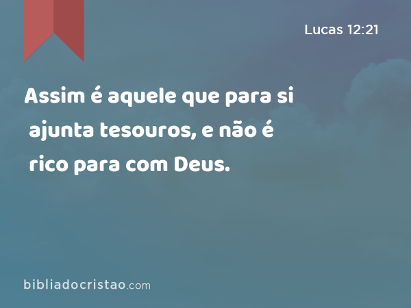 Assim é aquele que para si ajunta tesouros, e não é rico para com Deus. - Lucas 12:21