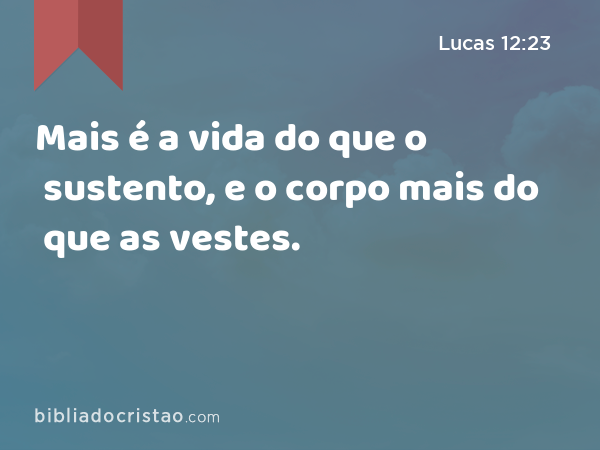 Mais é a vida do que o sustento, e o corpo mais do que as vestes. - Lucas 12:23