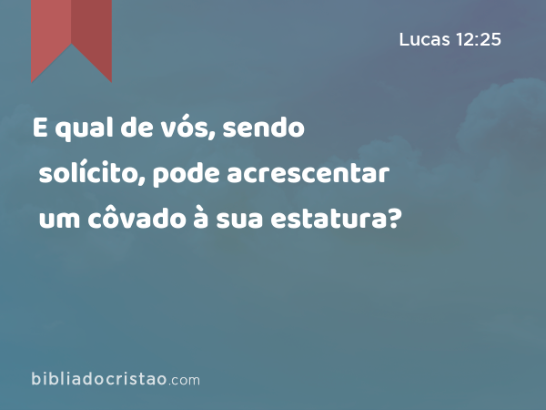 E qual de vós, sendo solícito, pode acrescentar um côvado à sua estatura? - Lucas 12:25