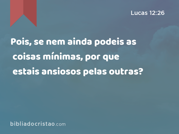 Pois, se nem ainda podeis as coisas mínimas, por que estais ansiosos pelas outras? - Lucas 12:26