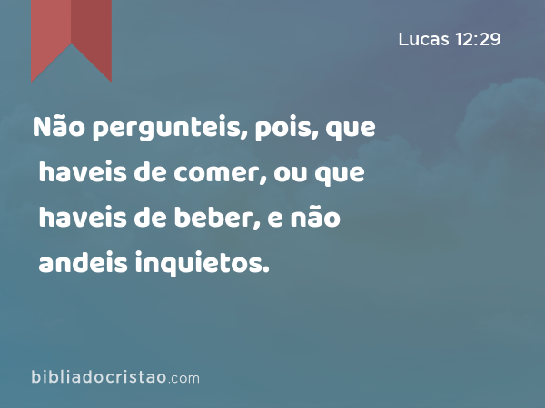 Não pergunteis, pois, que haveis de comer, ou que haveis de beber, e não andeis inquietos. - Lucas 12:29