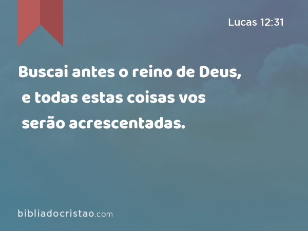 Buscai antes o reino de Deus, e todas estas coisas vos serão acrescentadas. - Lucas 12:31