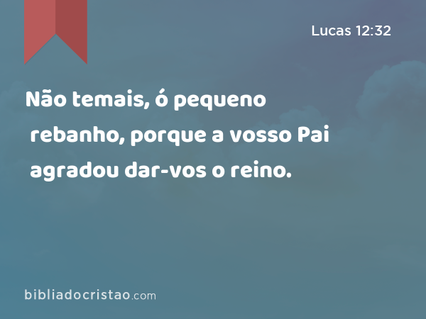 Não temais, ó pequeno rebanho, porque a vosso Pai agradou dar-vos o reino. - Lucas 12:32