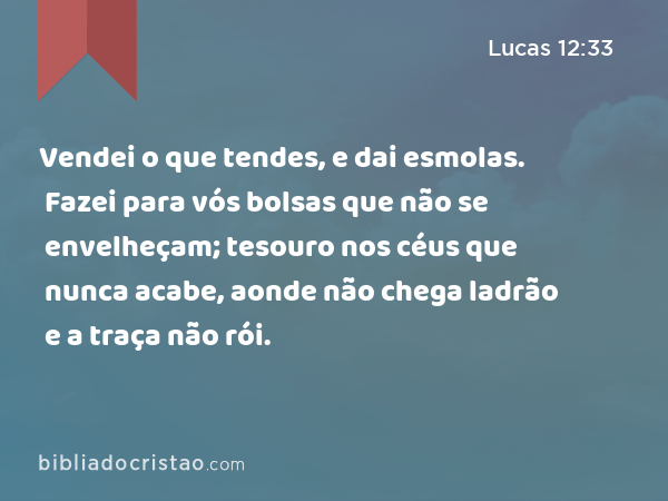 Vendei o que tendes, e dai esmolas. Fazei para vós bolsas que não se envelheçam; tesouro nos céus que nunca acabe, aonde não chega ladrão e a traça não rói. - Lucas 12:33