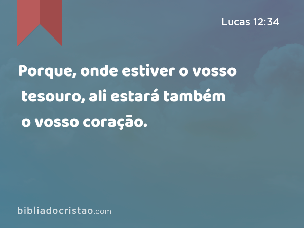 Porque, onde estiver o vosso tesouro, ali estará também o vosso coração. - Lucas 12:34