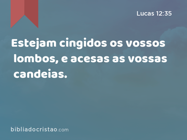 Estejam cingidos os vossos lombos, e acesas as vossas candeias. - Lucas 12:35