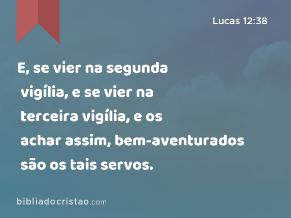 E, se vier na segunda vigília, e se vier na terceira vigília, e os achar assim, bem-aventurados são os tais servos. - Lucas 12:38