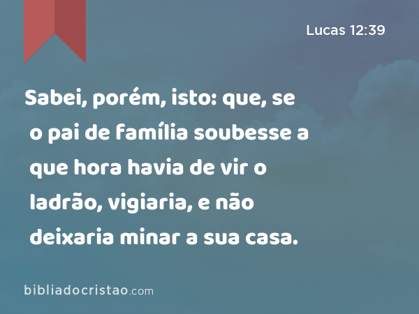 Sabei, porém, isto: que, se o pai de família soubesse a que hora havia de vir o ladrão, vigiaria, e não deixaria minar a sua casa. - Lucas 12:39