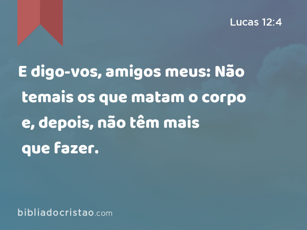 E digo-vos, amigos meus: Não temais os que matam o corpo e, depois, não têm mais que fazer. - Lucas 12:4