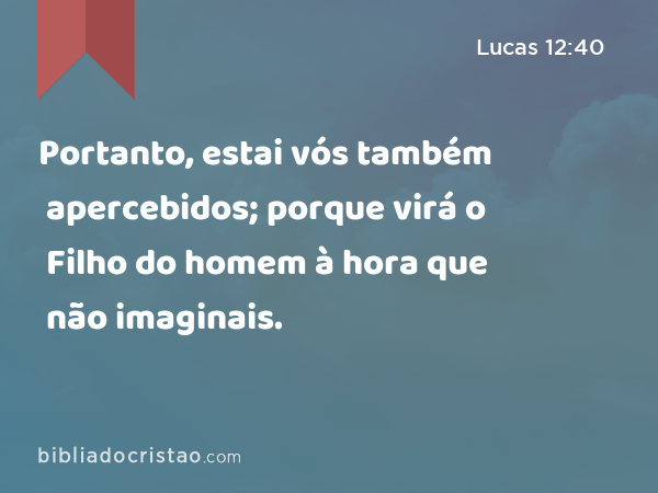 Portanto, estai vós também apercebidos; porque virá o Filho do homem à hora que não imaginais. - Lucas 12:40