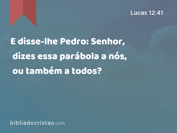 E disse-lhe Pedro: Senhor, dizes essa parábola a nós, ou também a todos? - Lucas 12:41