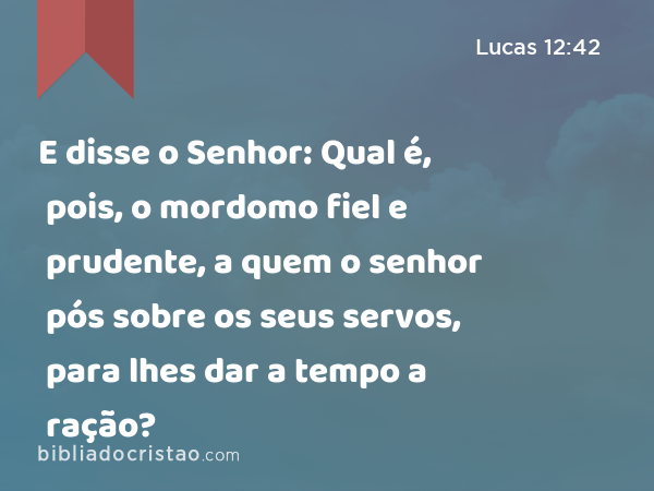 E disse o Senhor: Qual é, pois, o mordomo fiel e prudente, a quem o senhor pós sobre os seus servos, para lhes dar a tempo a ração? - Lucas 12:42