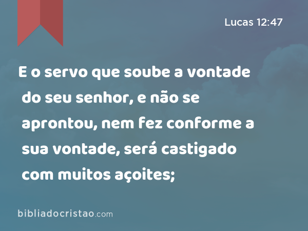 E o servo que soube a vontade do seu senhor, e não se aprontou, nem fez conforme a sua vontade, será castigado com muitos açoites; - Lucas 12:47