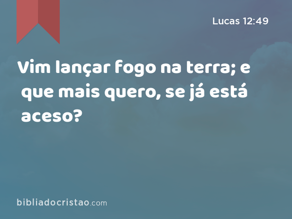 Vim lançar fogo na terra; e que mais quero, se já está aceso? - Lucas 12:49