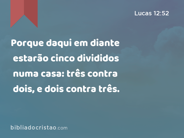 Porque daqui em diante estarão cinco divididos numa casa: três contra dois, e dois contra três. - Lucas 12:52