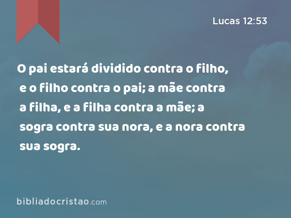 O pai estará dividido contra o filho, e o filho contra o pai; a mãe contra a filha, e a filha contra a mãe; a sogra contra sua nora, e a nora contra sua sogra. - Lucas 12:53