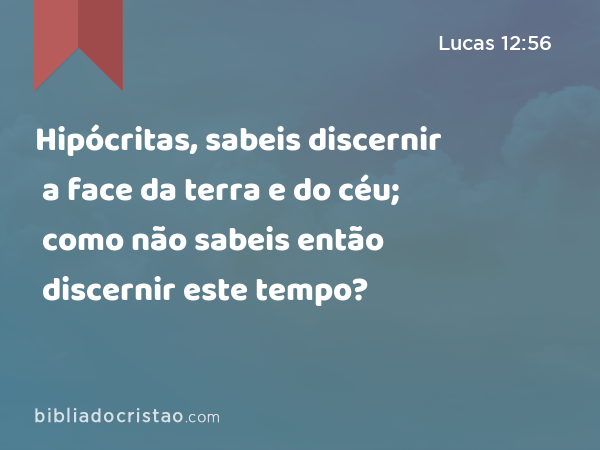 Hipócritas, sabeis discernir a face da terra e do céu; como não sabeis então discernir este tempo? - Lucas 12:56