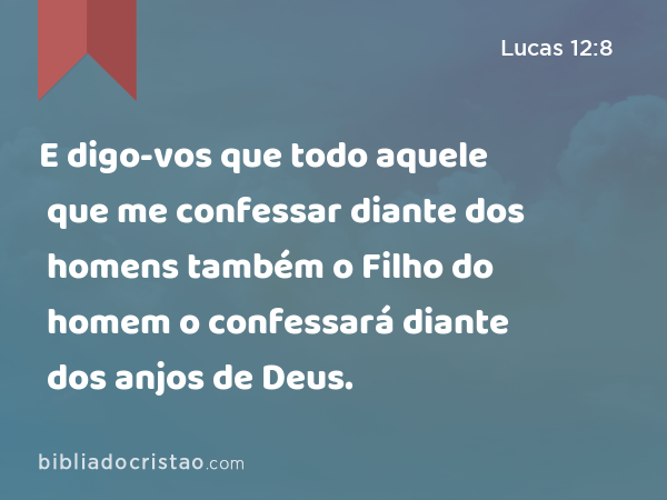 E digo-vos que todo aquele que me confessar diante dos homens também o Filho do homem o confessará diante dos anjos de Deus. - Lucas 12:8