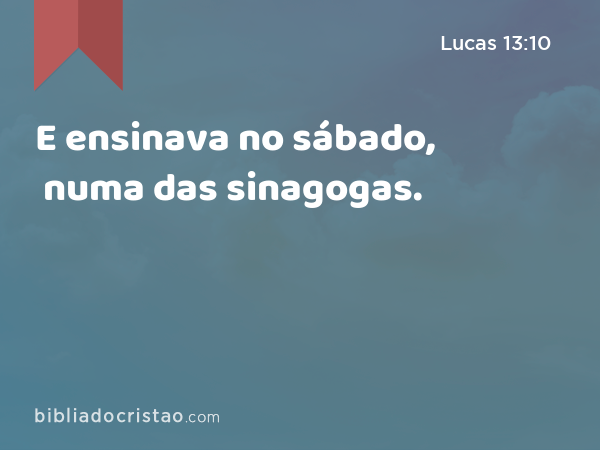 E ensinava no sábado, numa das sinagogas. - Lucas 13:10