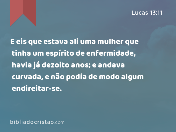 E eis que estava ali uma mulher que tinha um espírito de enfermidade, havia já dezoito anos; e andava curvada, e não podia de modo algum endireitar-se. - Lucas 13:11