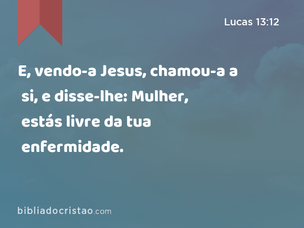 E, vendo-a Jesus, chamou-a a si, e disse-lhe: Mulher, estás livre da tua enfermidade. - Lucas 13:12