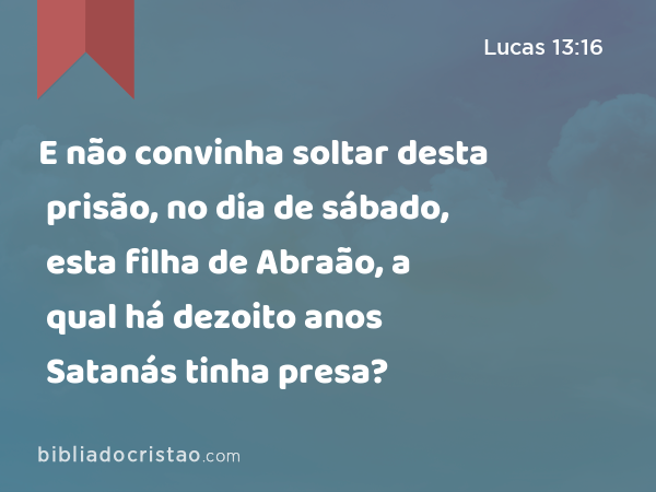 E não convinha soltar desta prisão, no dia de sábado, esta filha de Abraão, a qual há dezoito anos Satanás tinha presa? - Lucas 13:16