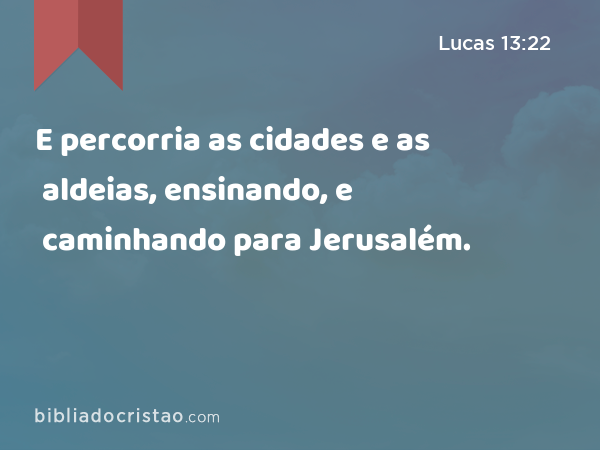 E percorria as cidades e as aldeias, ensinando, e caminhando para Jerusalém. - Lucas 13:22