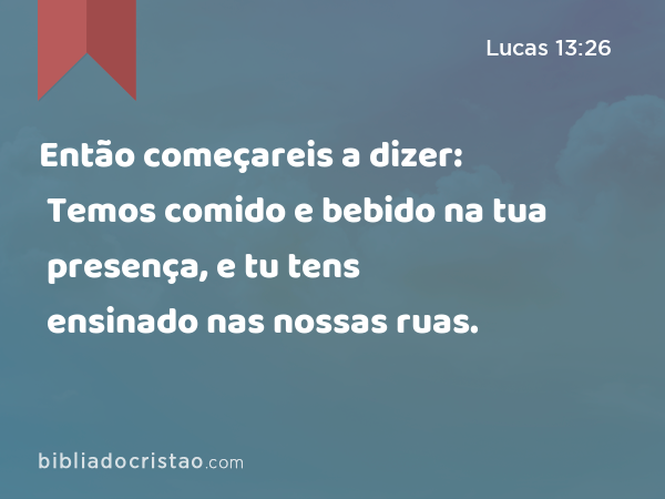 Então começareis a dizer: Temos comido e bebido na tua presença, e tu tens ensinado nas nossas ruas. - Lucas 13:26