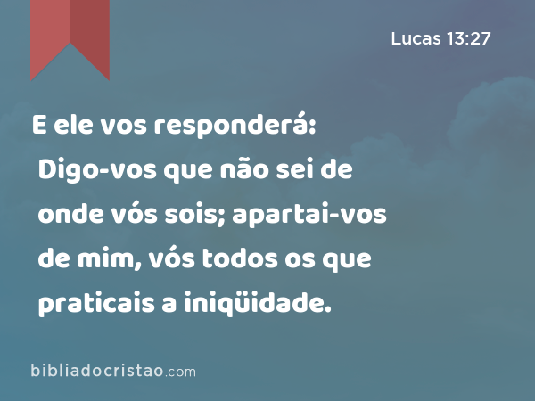 E ele vos responderá: Digo-vos que não sei de onde vós sois; apartai-vos de mim, vós todos os que praticais a iniqüidade. - Lucas 13:27