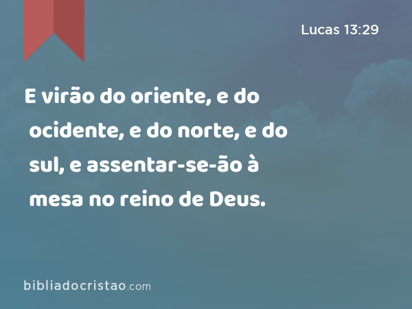 E virão do oriente, e do ocidente, e do norte, e do sul, e assentar-se-ão à mesa no reino de Deus. - Lucas 13:29