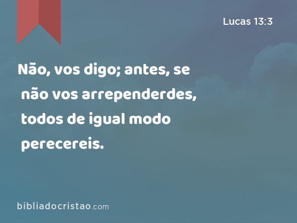 Não, vos digo; antes, se não vos arrependerdes, todos de igual modo perecereis. - Lucas 13:3