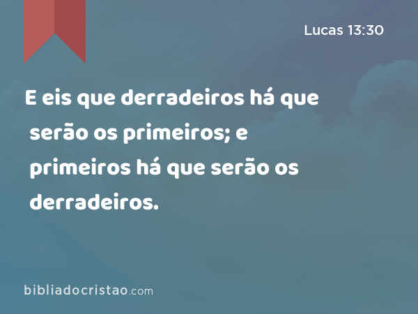 E eis que derradeiros há que serão os primeiros; e primeiros há que serão os derradeiros. - Lucas 13:30