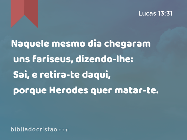 Naquele mesmo dia chegaram uns fariseus, dizendo-lhe: Sai, e retira-te daqui, porque Herodes quer matar-te. - Lucas 13:31