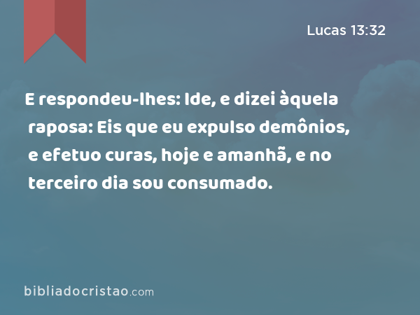 E respondeu-lhes: Ide, e dizei àquela raposa: Eis que eu expulso demônios, e efetuo curas, hoje e amanhã, e no terceiro dia sou consumado. - Lucas 13:32