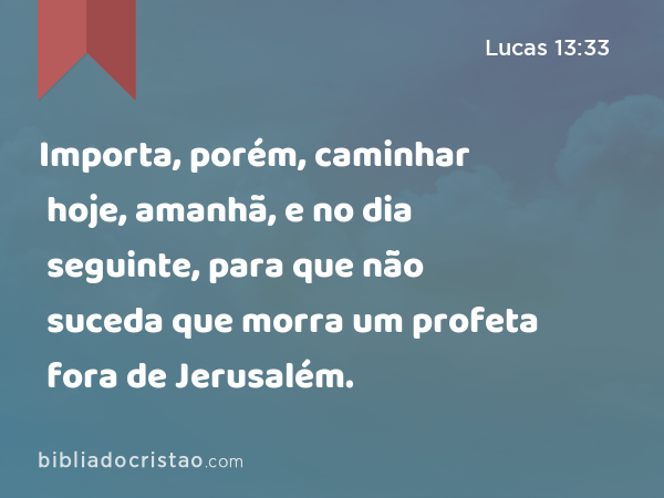 Importa, porém, caminhar hoje, amanhã, e no dia seguinte, para que não suceda que morra um profeta fora de Jerusalém. - Lucas 13:33