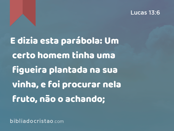 E dizia esta parábola: Um certo homem tinha uma figueira plantada na sua vinha, e foi procurar nela fruto, não o achando; - Lucas 13:6