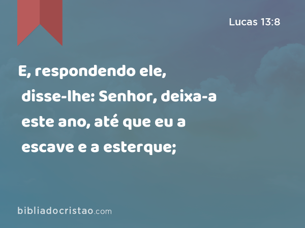 E, respondendo ele, disse-lhe: Senhor, deixa-a este ano, até que eu a escave e a esterque; - Lucas 13:8