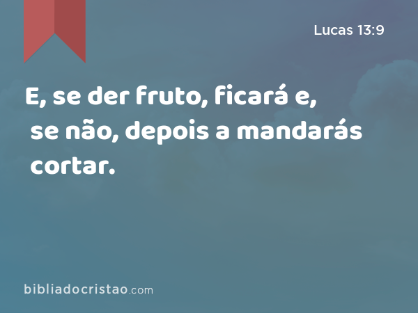 E, se der fruto, ficará e, se não, depois a mandarás cortar. - Lucas 13:9