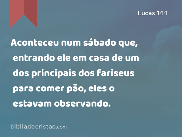 Aconteceu num sábado que, entrando ele em casa de um dos principais dos fariseus para comer pão, eles o estavam observando. - Lucas 14:1