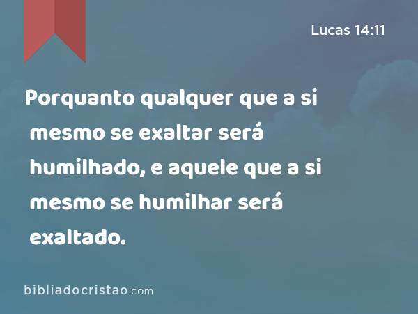 Porquanto qualquer que a si mesmo se exaltar será humilhado, e aquele que a si mesmo se humilhar será exaltado. - Lucas 14:11