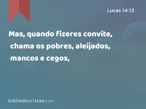 Mas, quando fizeres convite, chama os pobres, aleijados, mancos e cegos, - Lucas 14:13