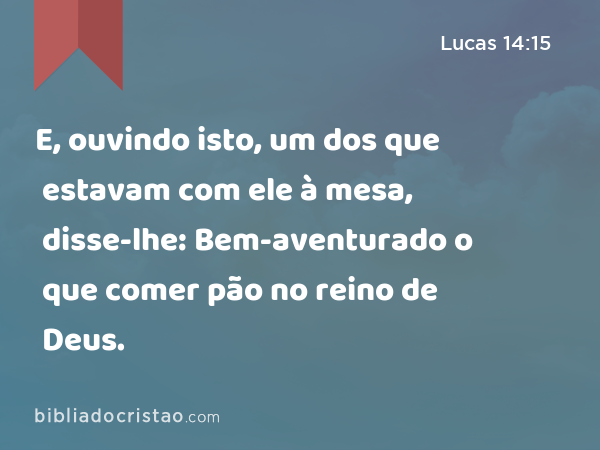 E, ouvindo isto, um dos que estavam com ele à mesa, disse-lhe: Bem-aventurado o que comer pão no reino de Deus. - Lucas 14:15