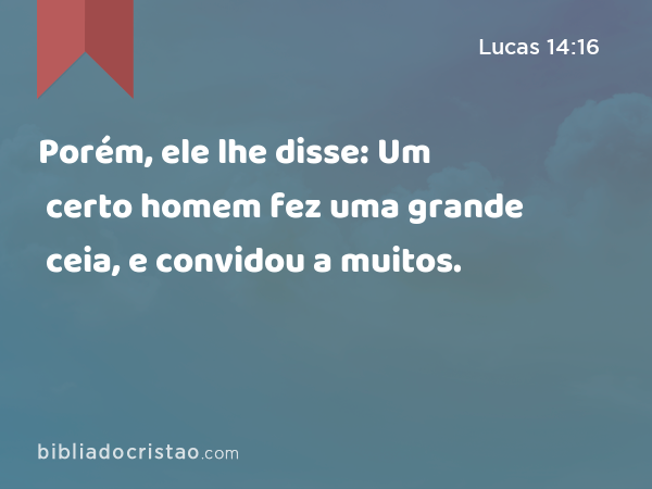 Porém, ele lhe disse: Um certo homem fez uma grande ceia, e convidou a muitos. - Lucas 14:16