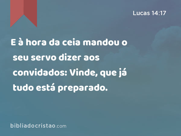 E à hora da ceia mandou o seu servo dizer aos convidados: Vinde, que já tudo está preparado. - Lucas 14:17