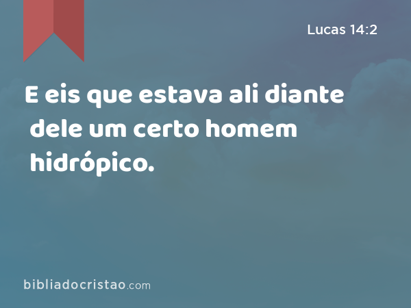 E eis que estava ali diante dele um certo homem hidrópico. - Lucas 14:2
