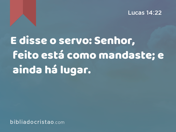 E disse o servo: Senhor, feito está como mandaste; e ainda há lugar. - Lucas 14:22